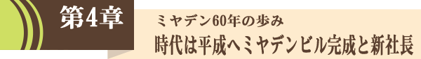 第４章「ミヤデン60年の歩み：時代は平成へミヤデンビル完成と新社長」