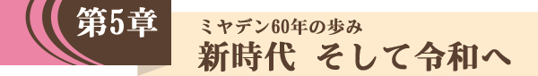 第５章「ミヤデン60年の歩み：新時代そして令和へ」